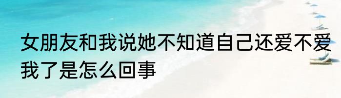 女朋友和我说她不知道自己还爱不爱我了是怎么回事