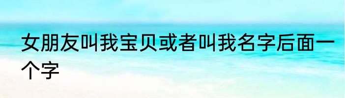 女朋友叫我宝贝或者叫我名字后面一个字