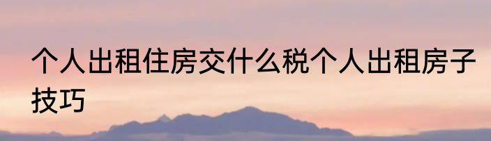 个人出租住房交什么税个人出租房子技巧