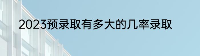 2023预录取有多大的几率录取