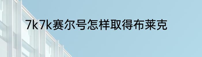 7k7k赛尔号怎样取得布莱克