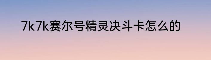 7k7k赛尔号精灵决斗卡怎么的
