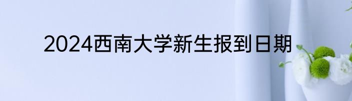 2024西南大学新生报到日期