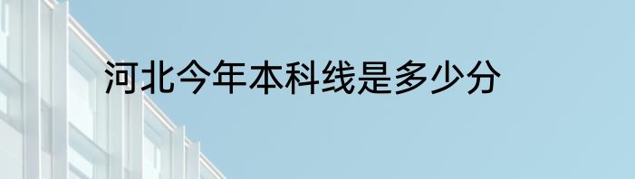 河北今年本科线是多少分