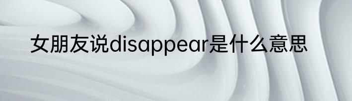 女朋友说disappear是什么意思
