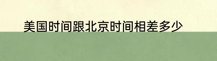 美国时间跟北京时间相差多少