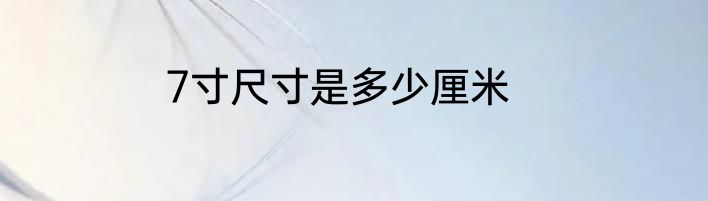 7寸尺寸是多少厘米