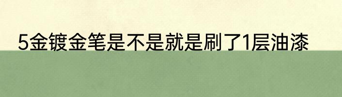 5金镀金笔是不是就是刷了1层油漆