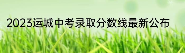 2023运城中考录取分数线最新公布