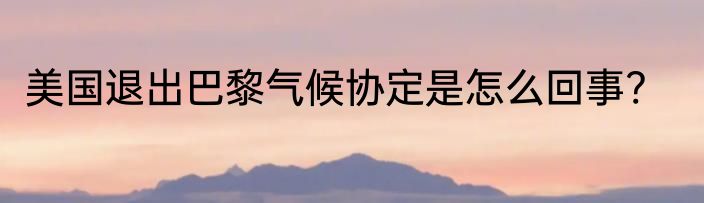 美国退出巴黎气候协定是怎么回事?