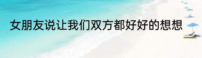 女朋友说让我们双方都好好的想想