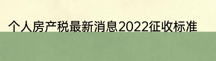 个人房产税最新消息2022征收标准
