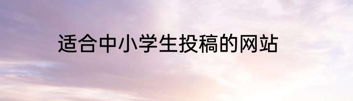 适合中小学生投稿的网站