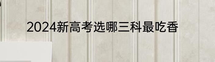 2024新高考选哪三科最吃香