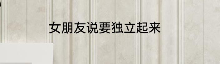 女朋友说要独立起来