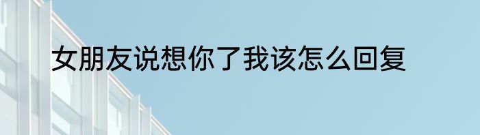 女朋友说想你了我该怎么回复