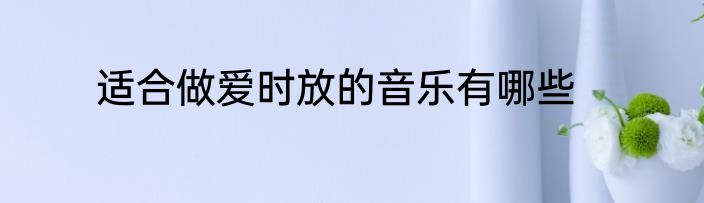 适合做爱时放的音乐有哪些