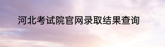 河北考试院官网录取结果查询