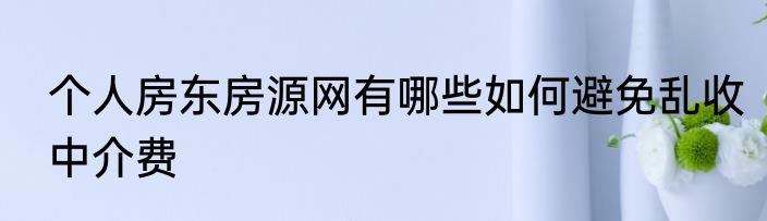 个人房东房源网有哪些如何避免乱收中介费