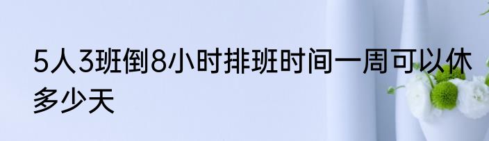 5人3班倒8小时排班时间一周可以休多少天