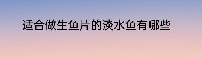 适合做生鱼片的淡水鱼有哪些