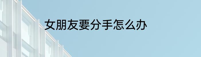 女朋友要分手怎么办