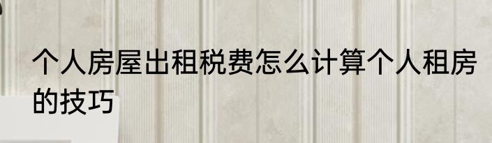 个人房屋出租税费怎么计算个人租房的技巧