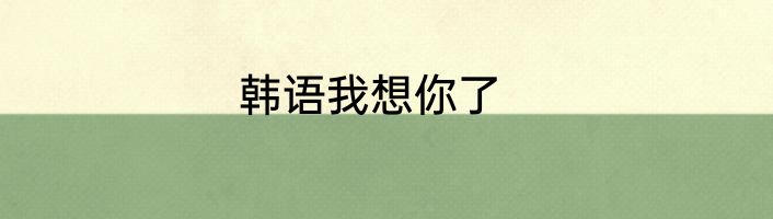 韩语我想你了