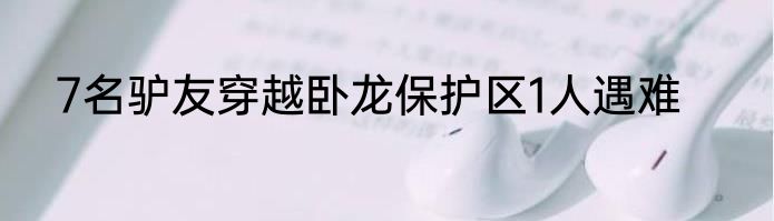 7名驴友穿越卧龙保护区1人遇难