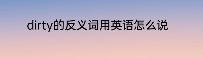 dirty的反义词用英语怎么说