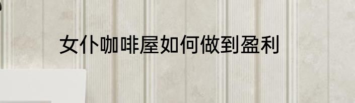 女仆咖啡屋如何做到盈利