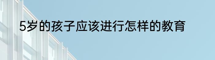 5岁的孩子应该进行怎样的教育