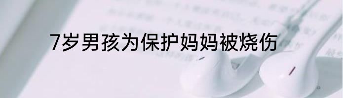 7岁男孩为保护妈妈被烧伤