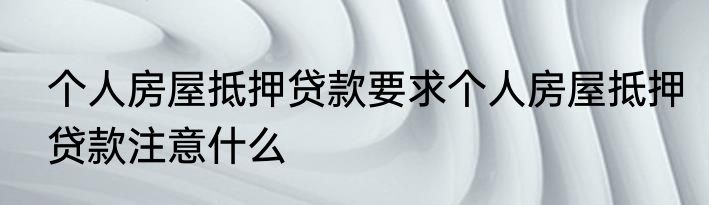 个人房屋抵押贷款要求个人房屋抵押贷款注意什么