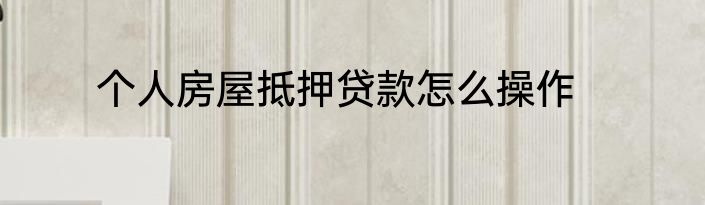 个人房屋抵押贷款怎么操作