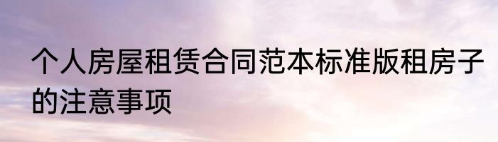 个人房屋租赁合同范本标准版租房子的注意事项