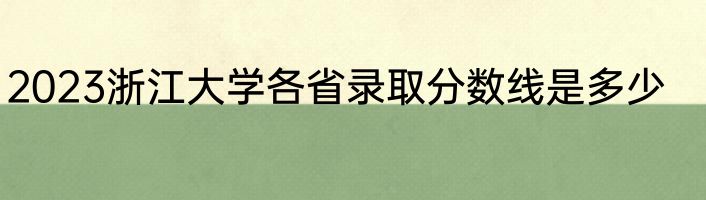 2023浙江大学各省录取分数线是多少