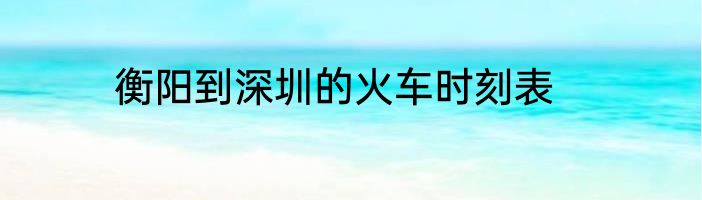 衡阳到深圳的火车时刻表