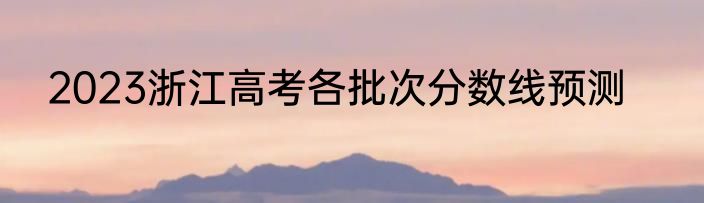 2023浙江高考各批次分数线预测