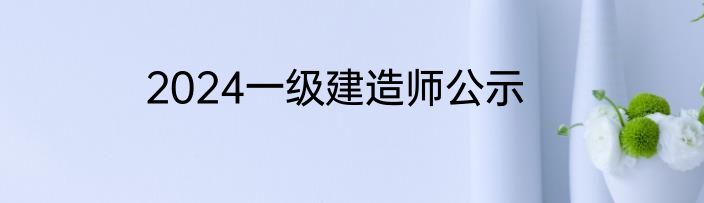 2024一级建造师公示