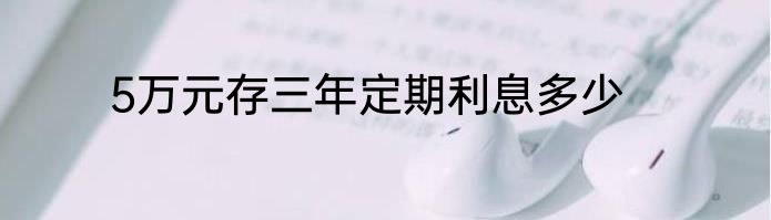 5万元存三年定期利息多少