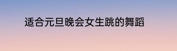 适合元旦晚会女生跳的舞蹈