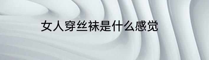女人穿丝袜是什么感觉