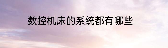 数控机床的系统都有哪些