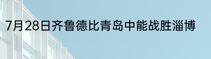 7月28日齐鲁德比青岛中能战胜淄博