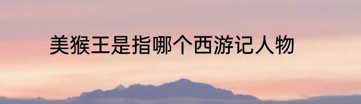 美猴王是指哪个西游记人物