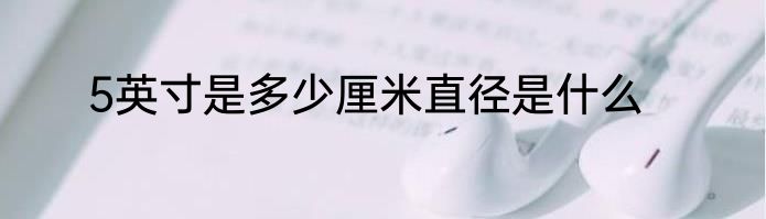 5英寸是多少厘米直径是什么