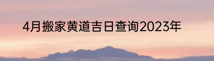 4月搬家黄道吉日查询2023年
