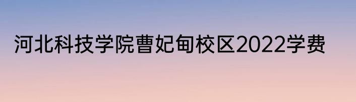 河北科技学院曹妃甸校区2022学费