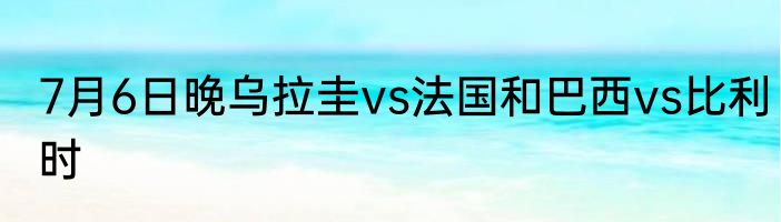 7月6日晚乌拉圭vs法国和巴西vs比利时
